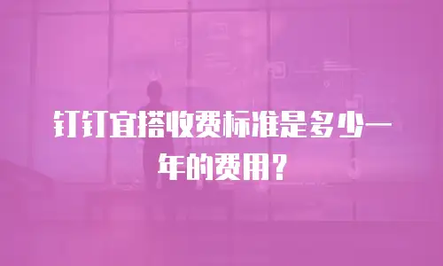 钉钉宜搭收费标准是多少一年的费用？