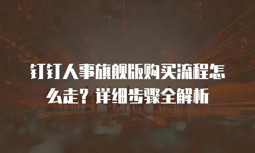 钉钉人事旗舰版购买流程怎么走？详细步骤全解析