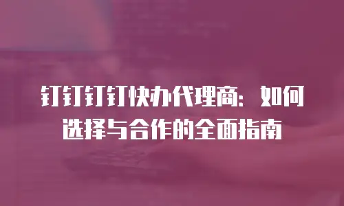 钉钉钉钉快办代理商：如何选择与合作的全面指南