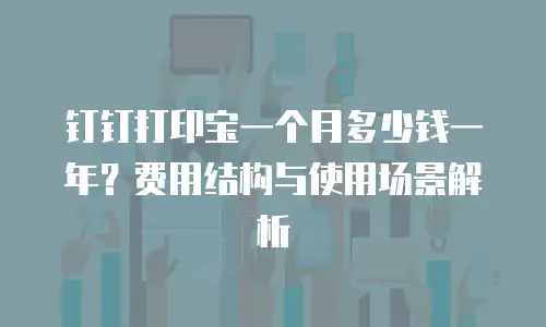 钉钉打印宝一个月多少钱一年？费用结构与使用场景解析