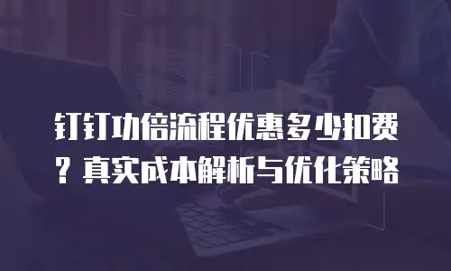 钉钉功倍流程优惠多少扣费？真实成本解析与优化策略