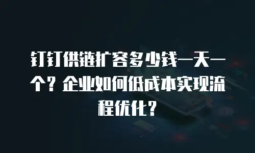 钉钉供链扩容多少钱一天一个？企业如何低成本实现流程优化？