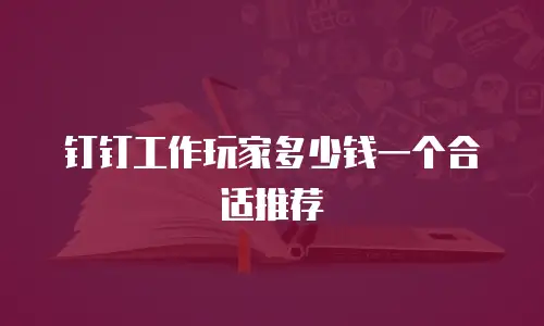 钉钉工作玩家多少钱一个合适推荐