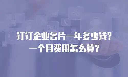 钉钉企业名片一年多少钱？一个月费用怎么算？