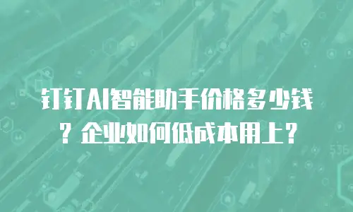 钉钉AI智能助手价格多少钱？企业如何低成本用上？