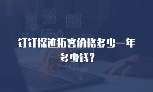 钉钉探迹拓客价格多少一年多少钱？