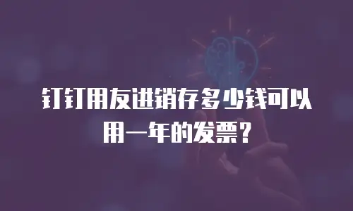 钉钉用友进销存多少钱可以用一年的发票？
