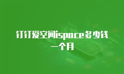 钉钉爱空间ispace多少钱一个月
