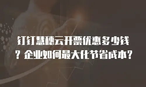 钉钉慧穗云开票优惠多少钱？企业如何最大化节省成本？