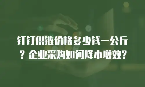 钉钉供链价格多少钱一公斤？企业采购如何降本增效？