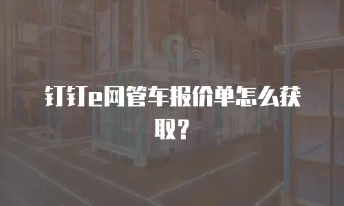 钉钉e网管车报价单怎么获取？