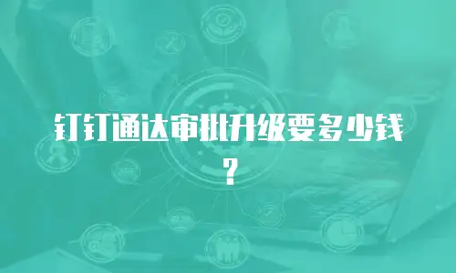 钉钉通达审批升级要多少钱？