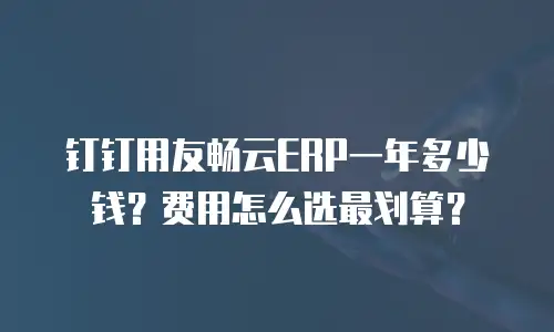 钉钉用友畅云ERP一年多少钱？费用怎么选最划算？