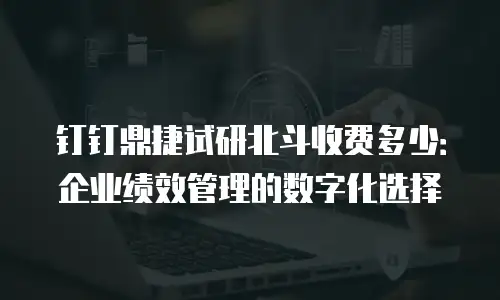 钉钉鼎捷试研北斗收费多少：企业绩效管理的数字化选择