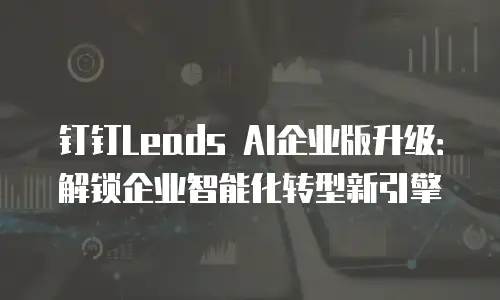 钉钉Leads AI企业版升级：解锁企业智能化转型新引擎
