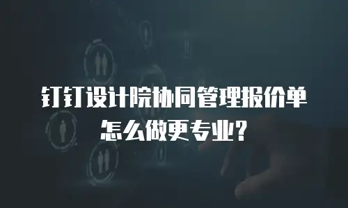 钉钉设计院协同管理报价单怎么做更专业？