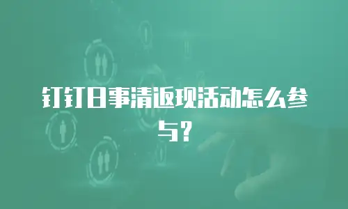 钉钉日事清返现活动怎么参与？