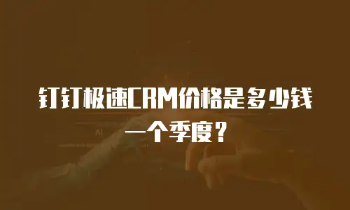钉钉极速CRM价格是多少钱一个季度？