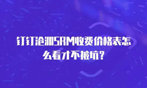 钉钉沧渊SRM收费价格表怎么看才不被坑？
