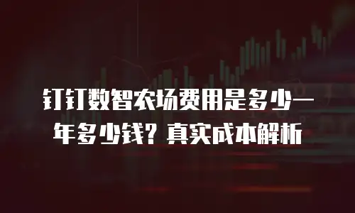 钉钉数智农场费用是多少一年多少钱？真实成本解析