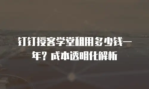 钉钉授客学堂租用多少钱一年？成本透明化解析