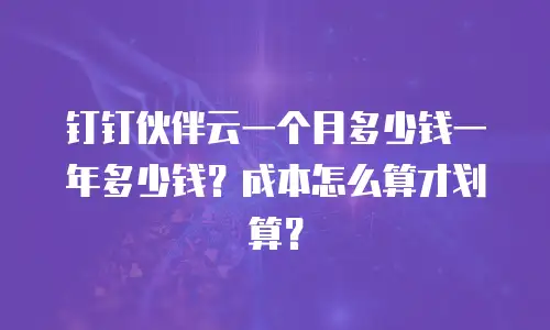 钉钉伙伴云一个月多少钱一年多少钱？成本怎么算才划算？