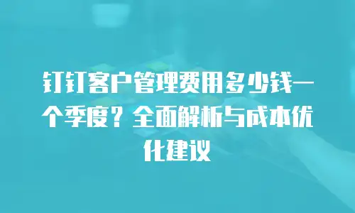 钉钉客户管理费用多少钱一个季度？全面解析与成本优化建议