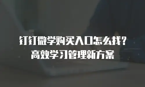 钉钉微学购买入口怎么找？高效学习管理新方案