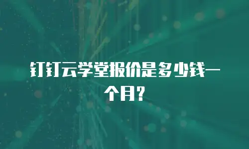 钉钉云学堂报价是多少钱一个月？