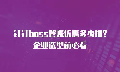 钉钉boss管账优惠多少扣？企业选型前必看