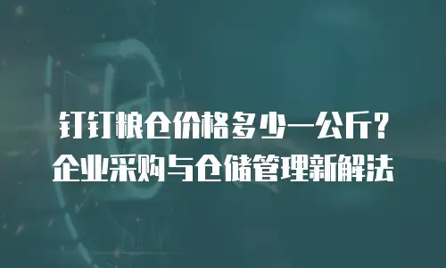钉钉粮仓价格多少一公斤？企业采购与仓储管理新解法
