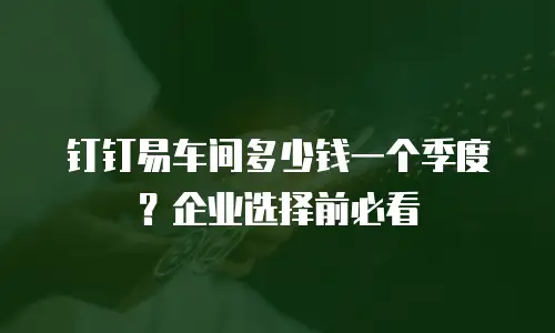 钉钉易车间多少钱一个季度？企业选择前必看