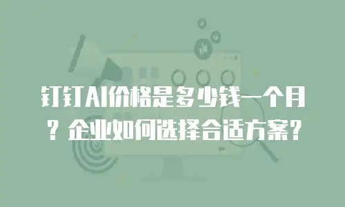 钉钉AI价格是多少钱一个月？企业如何选择合适方案？