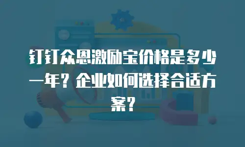 钉钉众恩激励宝价格是多少一年？企业如何选择合适方案？