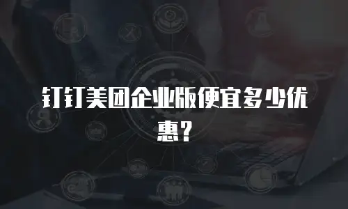 钉钉美团企业版便宜多少优惠？