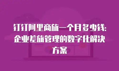 钉钉阿里商旅一个月多少钱：企业差旅管理的数字化解决方案