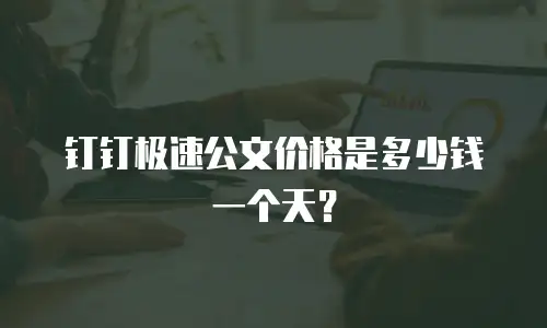 钉钉极速公文价格是多少钱一个天？