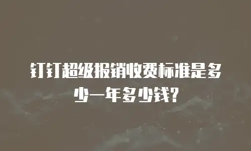 钉钉超级报销收费标准是多少一年多少钱？