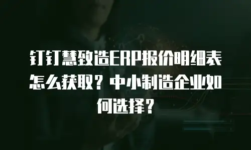 钉钉慧致造ERP报价明细表怎么获取？中小制造企业如何选择？
