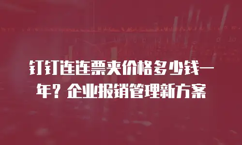 钉钉连连票夹价格多少钱一年？企业报销管理新方案