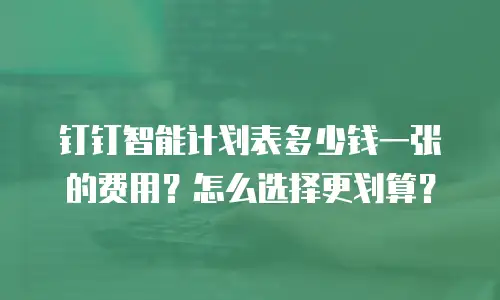 钉钉智能计划表多少钱一张的费用？怎么选择更划算？