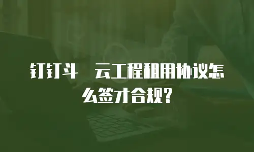 钉钉斗栱云工程租用协议怎么签才合规？