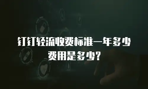 钉钉轻流收费标准一年多少费用是多少？