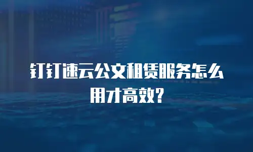 钉钉速云公文租赁服务怎么用才高效？