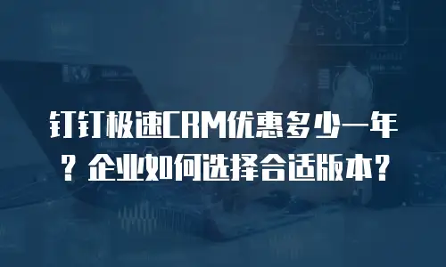 钉钉极速CRM优惠多少一年？企业如何选择合适版本？