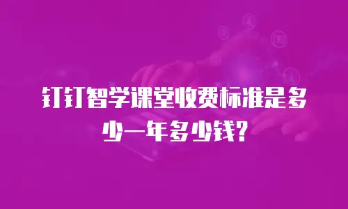 钉钉智学课堂收费标准是多少一年多少钱？
