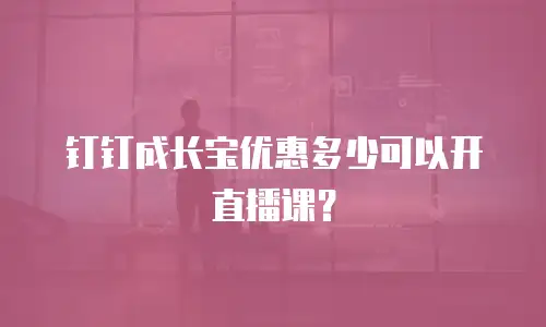 钉钉成长宝优惠多少可以开直播课？