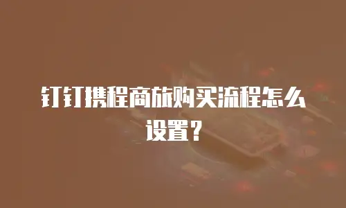 钉钉携程商旅购买流程怎么设置？