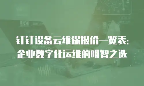 钉钉设备云维保报价一览表：企业数字化运维的明智之选