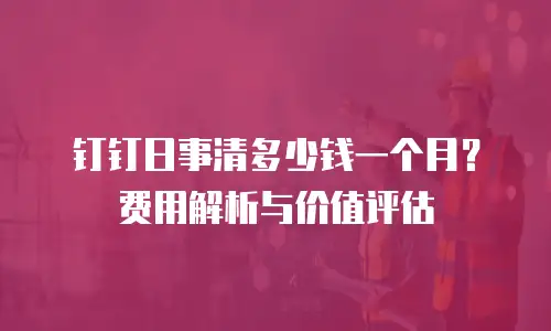 钉钉日事清多少钱一个月？费用解析与价值评估